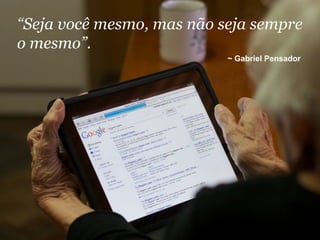 “Seja você mesmo, mas não seja sempre
o mesmo”.
                           ~ Gabriel Pensador
 