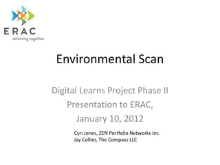 Environmental Scan

Digital Learns Project Phase II
    Presentation to ERAC,
       January 10, 2012
     Cyri Jones, ZEN Portfolio Networks Inc.
     Jay Collier, The Compass LLC
 