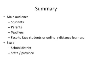 Summary
• Main audience
   – Students
   – Parents
   – Teachers
   – Face to face students or online / distance learners
• Scale
   – School district
   – State / province
 
