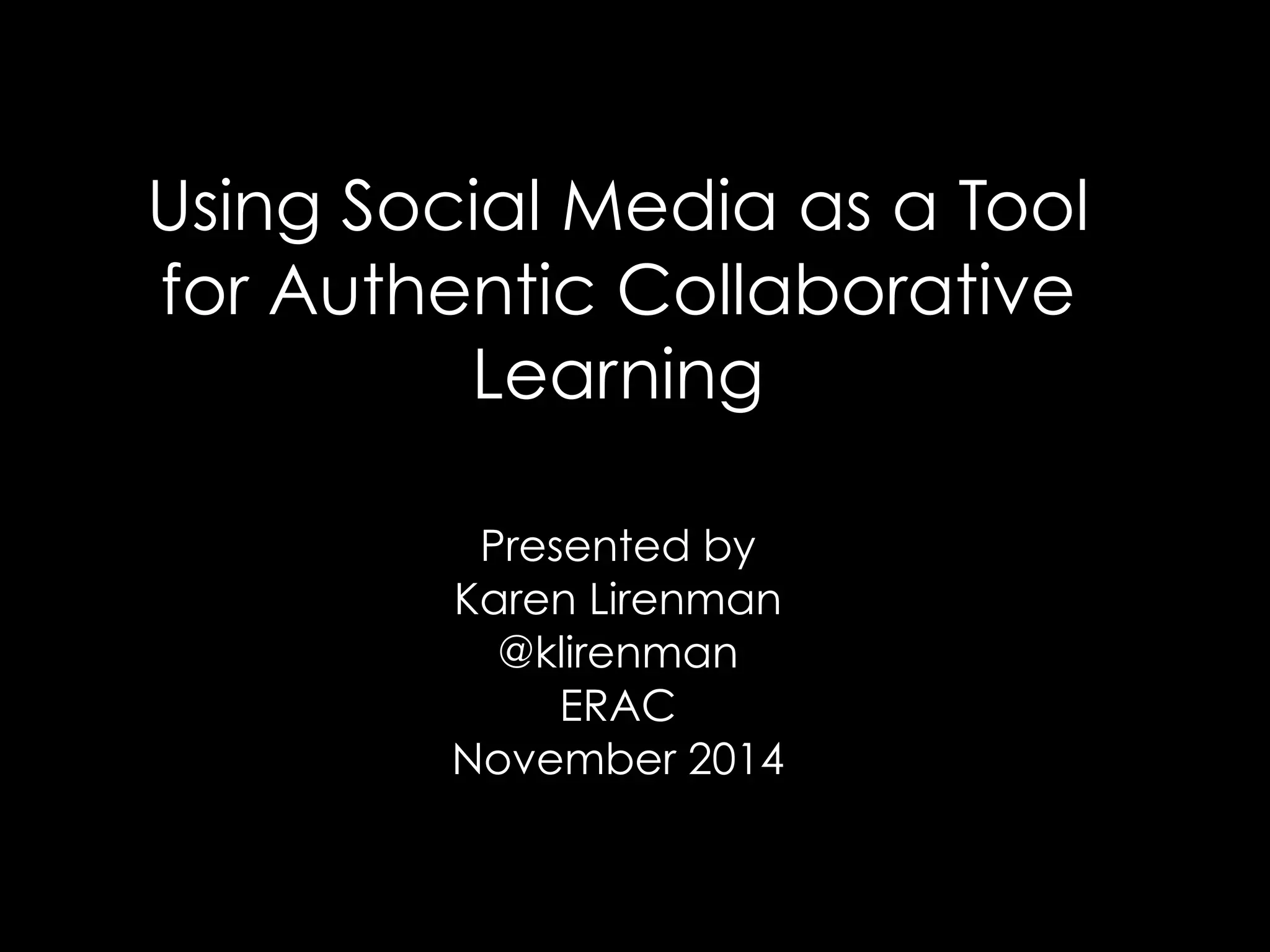 Using Social Media as a Tool 
for Authentic Collaborative 
Learning 
Presented by 
Karen Lirenman 
@klirenman 
ERAC 
November 2014 
 