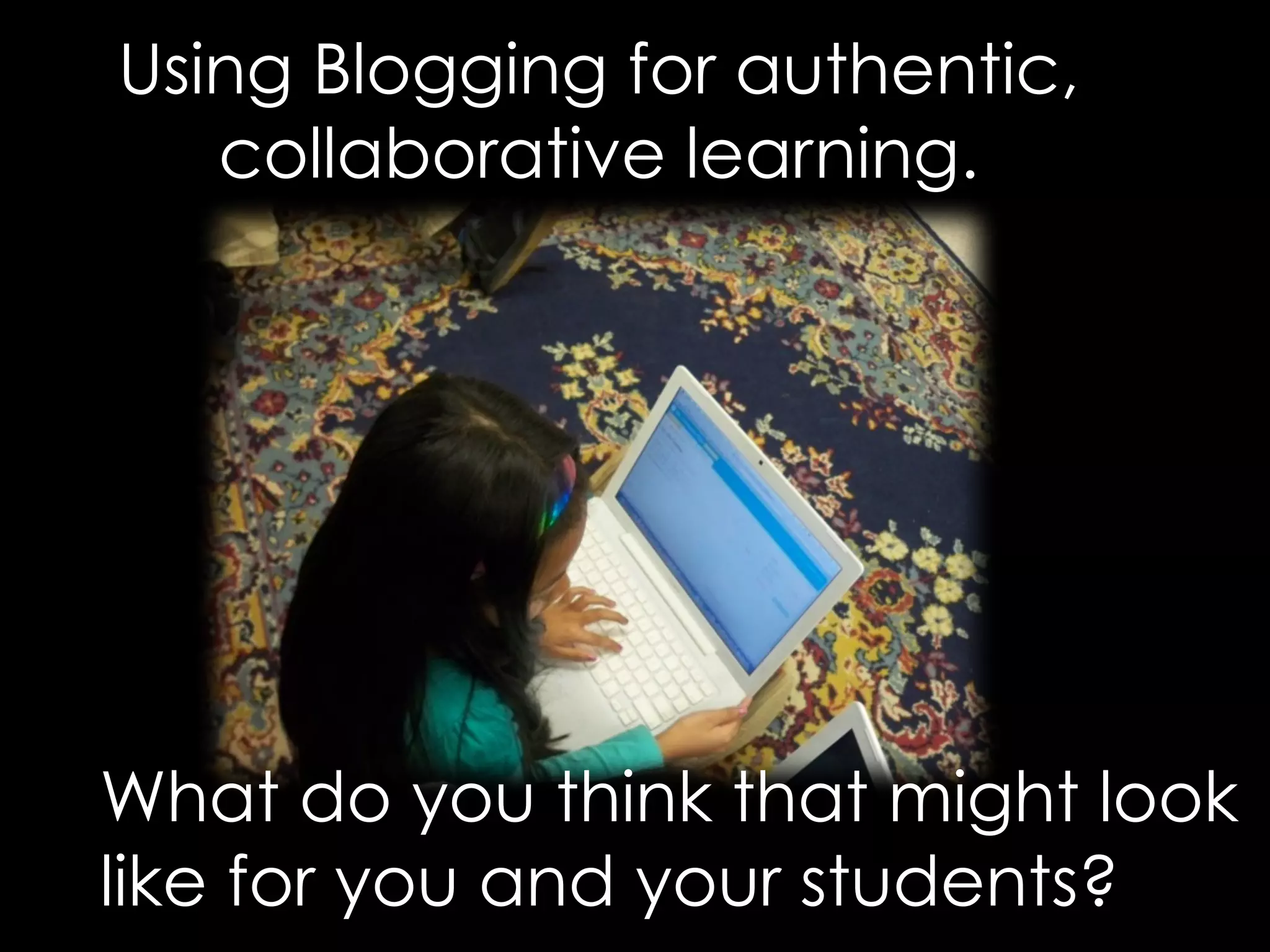 Using Blogging for authentic, 
collaborative learning. 
What do you think that might look 
like for you and your students? 
 