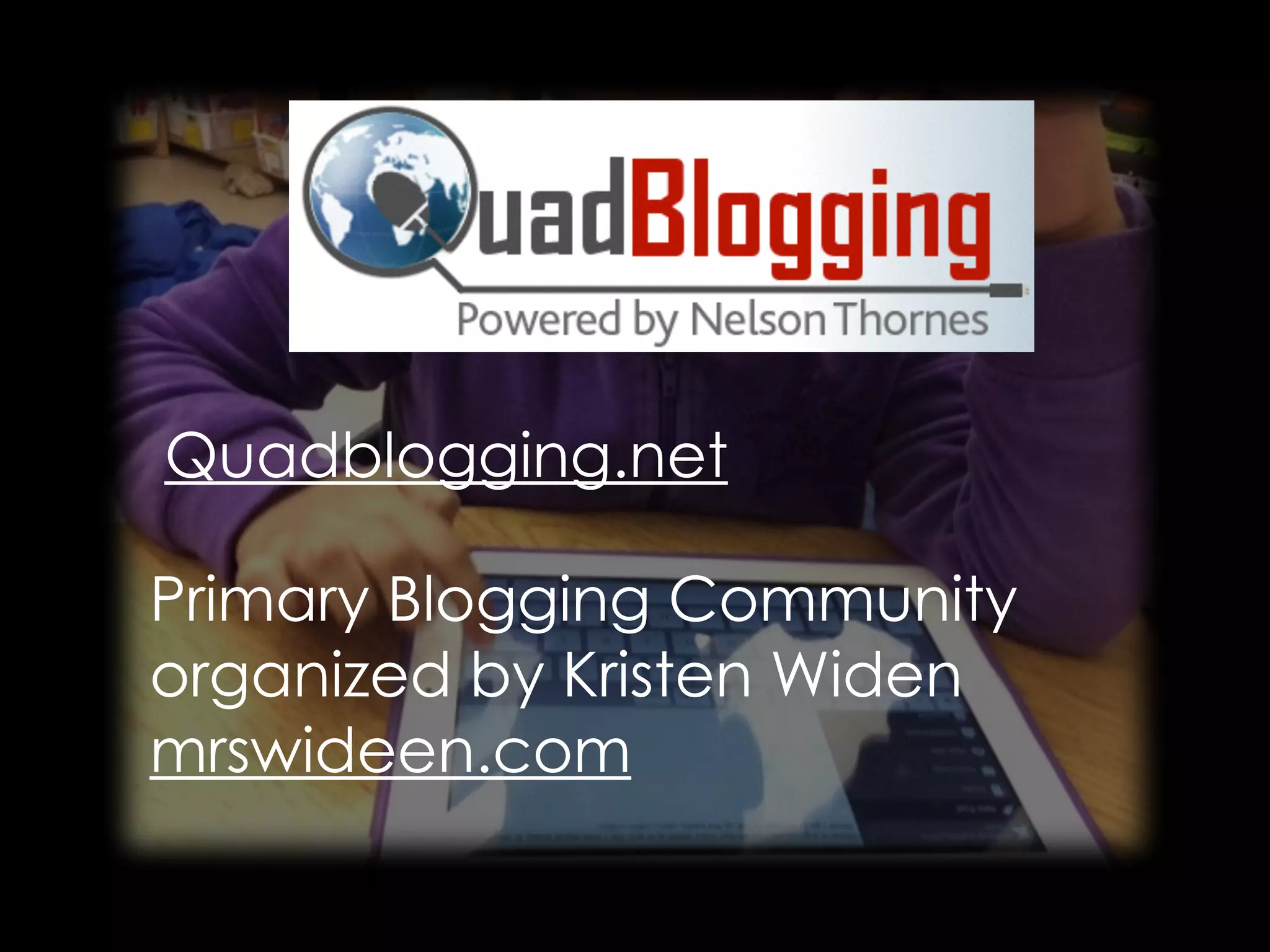 Quadblogging.net 
Primary Blogging Community 
organized by Kristen Widen 
mrswideen.com 
 