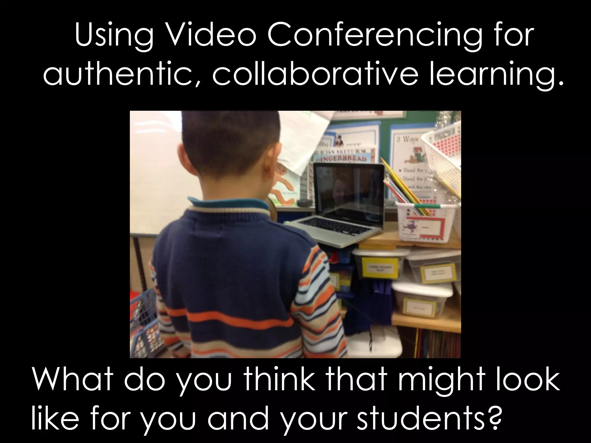 Using Video Conferencing for 
authentic, collaborative learning. 
What do you think that might look 
like for you and your students? 
 