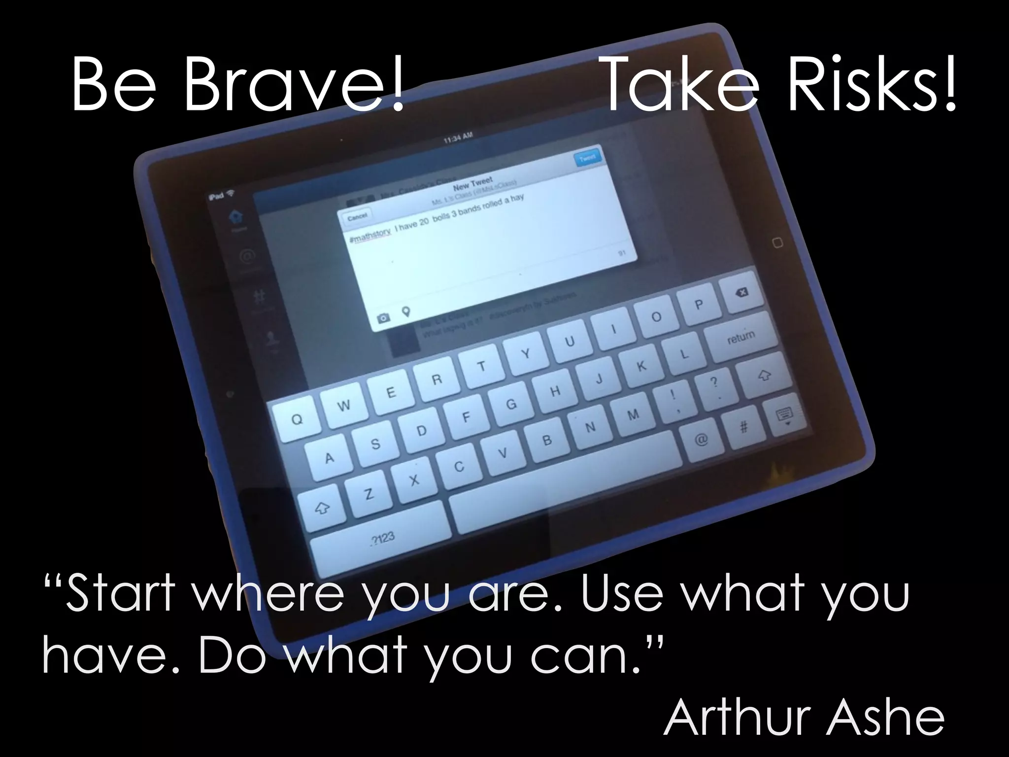 Be Brave! Take Risks! 
“Start where you are. Use what you 
have. Do what you can.” 
Arthur Ashe 
 