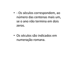 • - Os séculos correspondem, ao
número das centenas mais um,
se o ano não termina em dois
zeros.
• Os séculos são indicados em
numeração romana.
 