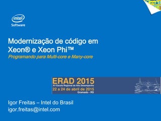Modernização de código em
Xeon® e Xeon Phi™
Programando para Multi-core e Many-core
Igor Freitas – Intel do Brasil
igor.freitas@intel.com
 