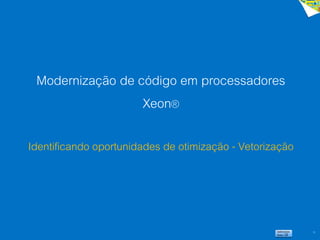 10
Modernização de código em processadores
Xeon®
Identificando oportunidades de otimização - Vetorização
 
