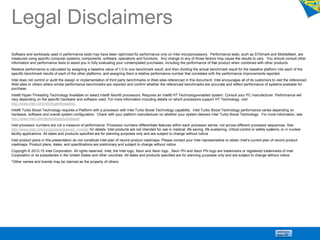 Legal Disclaimers
Software and workloads used in performance tests may have been optimized for performance only on Intel microprocessors. Performance tests, such as SYSmark and MobileMark, are
measured using specific computer systems, components, software, operations and functions. Any change to any of those factors may cause the results to vary. You should consult other
information and performance tests to assist you in fully evaluating your contemplated purchases, including the performance of that product when combined with other products.
Relative performance is calculated by assigning a baseline value of 1.0 to one benchmark result, and then dividing the actual benchmark result for the baseline platform into each of the
specific benchmark results of each of the other platforms, and assigning them a relative performance number that correlates with the performance improvements reported.
Intel does not control or audit the design or implementation of third party benchmarks or Web sites referenced in this document. Intel encourages all of its customers to visit the referenced
Web sites or others where similar performance benchmarks are reported and confirm whether the referenced benchmarks are accurate and reflect performance of systems available for
purchase.
Intel® Hyper-Threading Technology Available on select Intel® Xeon® processors. Requires an Intel® HT Technology-enabled system. Consult your PC manufacturer. Performance will
vary depending on the specific hardware and software used. For more information including details on which processors support HT Technology, visit
http://www.intel.com/info/hyperthreading.
Intel® Turbo Boost Technology requires a Platform with a processor with Intel Turbo Boost Technology capability. Intel Turbo Boost Technology performance varies depending on
hardware, software and overall system configuration. Check with your platform manufacturer on whether your system delivers Intel Turbo Boost Technology. For more information, see
http://www.intel.com/technology/turboboost
Intel processor numbers are not a measure of performance. Processor numbers differentiate features within each processor series, not across different processor sequences. See
http://www.intel.com/products/processor_number for details. Intel products are not intended for use in medical, life saving, life sustaining, critical control or safety systems, or in nuclear
facility applications. All dates and products specified are for planning purposes only and are subject to change without notice
Intel product plans in this presentation do not constitute Intel plan of record product roadmaps. Please contact your Intel representative to obtain Intel’s current plan of record product
roadmaps. Product plans, dates, and specifications are preliminary and subject to change without notice
Copyright © 2012-15 Intel Corporation. All rights reserved. Intel, the Intel logo, Xeon and Xeon logo , Xeon Phi and Xeon Phi logo are trademarks or registered trademarks of Intel
Corporation or its subsidiaries in the United States and other countries. All dates and products specified are for planning purposes only and are subject to change without notice.
*Other names and brands may be claimed as the property of others.
11
 