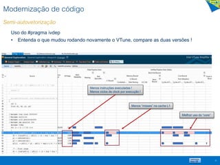 Modernização de código
Semi-autovetorização
28
Uso do #pragma ivdep
• Entenda o que mudou rodando novamente o VTune, compare as duas versões !
Menos instruções executadas !
Menos ciclos de clock por execução !
Menos “misses” na cache L1
Melhor uso do “core”
 