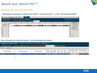 Xeon® and Xeon® Phi™
Análise do uso da memória
63
Aplicação é orientada a cálculo dos dados “ compute bound” , e não “memory bandwidth”
Alta utilização da memória cache – boa localidade dos dados
 