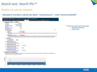 Xeon® and Xeon® Phi™
Análise do uso da memória
64
Aplicação é orientada a cálculo dos dados “ compute bound” , e não “memory bandwidth”
• Pode haver espaço para otimizações
• Software prefetching
• Data locality
 