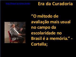 Era da Curadoria
“O método de
avaliação mais usual
no campo da
escolaridade no
Brasil é a memória.” -
Cortella;
http://tin...