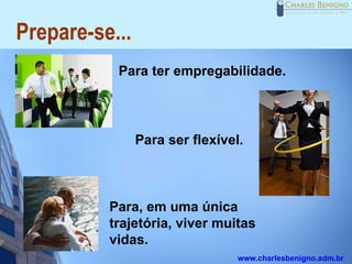 Prepare-se...
           Para ter empregabilidade.




                Para ser flexível.



          Para, em uma única
          trajetória, viver muitas
          vidas.
                                 www.charlesbenigno.adm.br
 