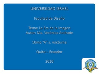 UNIVERSIDAD ISRAELFacultad de DiseñoTema: La Era de la ImagenAutor: Ma. Verónica Andrade10mo “A” s. nocturnaQuito – Ecuador2010 