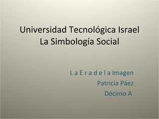 Universidad Tecnológica Israel La Simbología Social L a E r a d e l a Imagen Patricia Páez Décimo A  