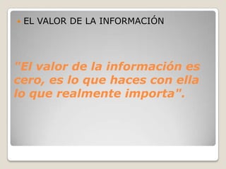 EL VALOR DE LA INFORMACIÓN"El valor de la información es cero, es lo que haces con ella lo que realmente importa".