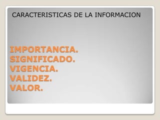 CARACTERISTICAS DE LA INFORMACIONIMPORTANCIA.SIGNIFICADO.VIGENCIA.VALIDEZ.VALOR.