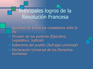 Principales logros de la Revolución Francesa Igualdad de todos los ciudadanos ante la ley. División de los poderes (Ejecutivo, Legislativo, Judicial) Soberanía del pueblo (Sufragio universal) Declaración Universal de los Derechos Humanos   