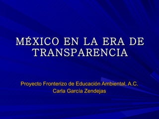 MÉXICO EN LA ERA DE
  TRANSPARENCIA


Proyecto Fronterizo de Educación Ambiental, A.C.
             Carla García Zendejas
 