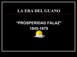 LA ERA DEL GUANO

“PROSPERIDAD FALAZ”
     1845-1879
 