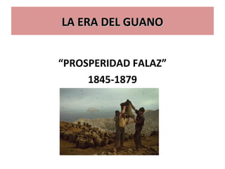 LA ERA DEL GUANOLA ERA DEL GUANO
“PROSPERIDAD FALAZ”
1845-1879
 