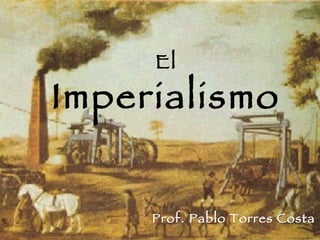 El Imperialismo Prof. Pablo Torres Costa 