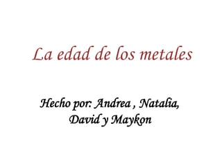 La edad de los metales
Hecho por: Andrea , Natalia,
David y Maykon
 