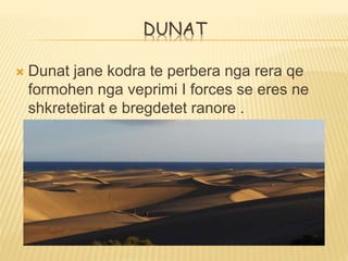 DUNAT
 Dunat jane kodra te perbera nga rera qe
formohen nga veprimi I forces se eres ne
shkretetirat e bregdetet ranore .
 