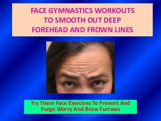 FACE GYMNASTICS WORKOUTS
TO SMOOTH OUT DEEP
FOREHEAD AND FROWN LINES
Try These Face Exercises To Prevent And
Purge Worry And Brow Furrows
www.facelift-without-surgery.biz
 