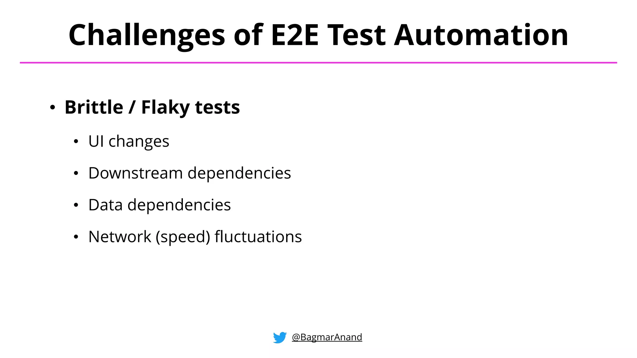 • Brittle / Flaky tests
• UI changes
• Downstream dependencies
• Data dependencies
• Network (speed) fluctuations
Challenges of E2E Test Automation
@BagmarAnand
 