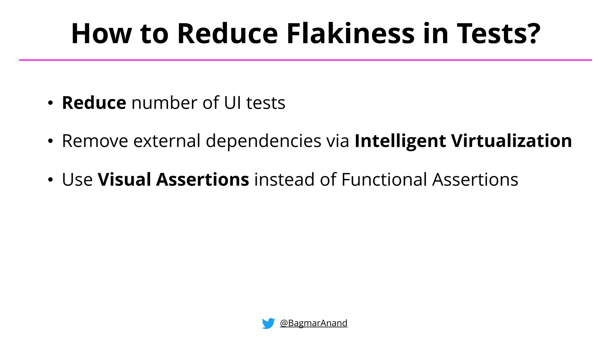• Reduce number of UI tests
• Remove external dependencies via Intelligent Virtualization
• Use Visual Assertions instead of Functional Assertions
How to Reduce Flakiness in Tests?
@BagmarAnand
 