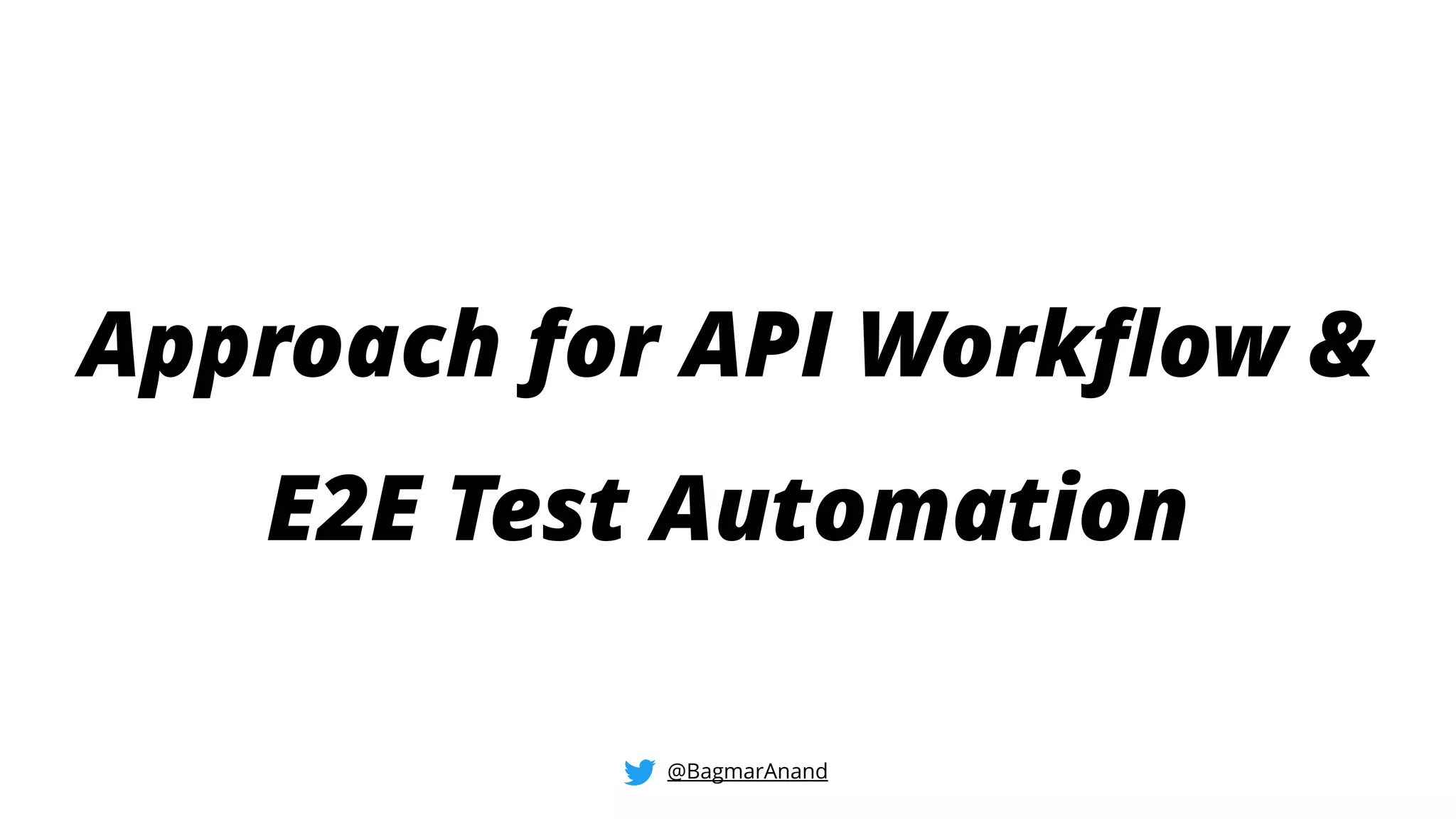 Approach for API Workflow &
E2E Test Automation
@BagmarAnand
 