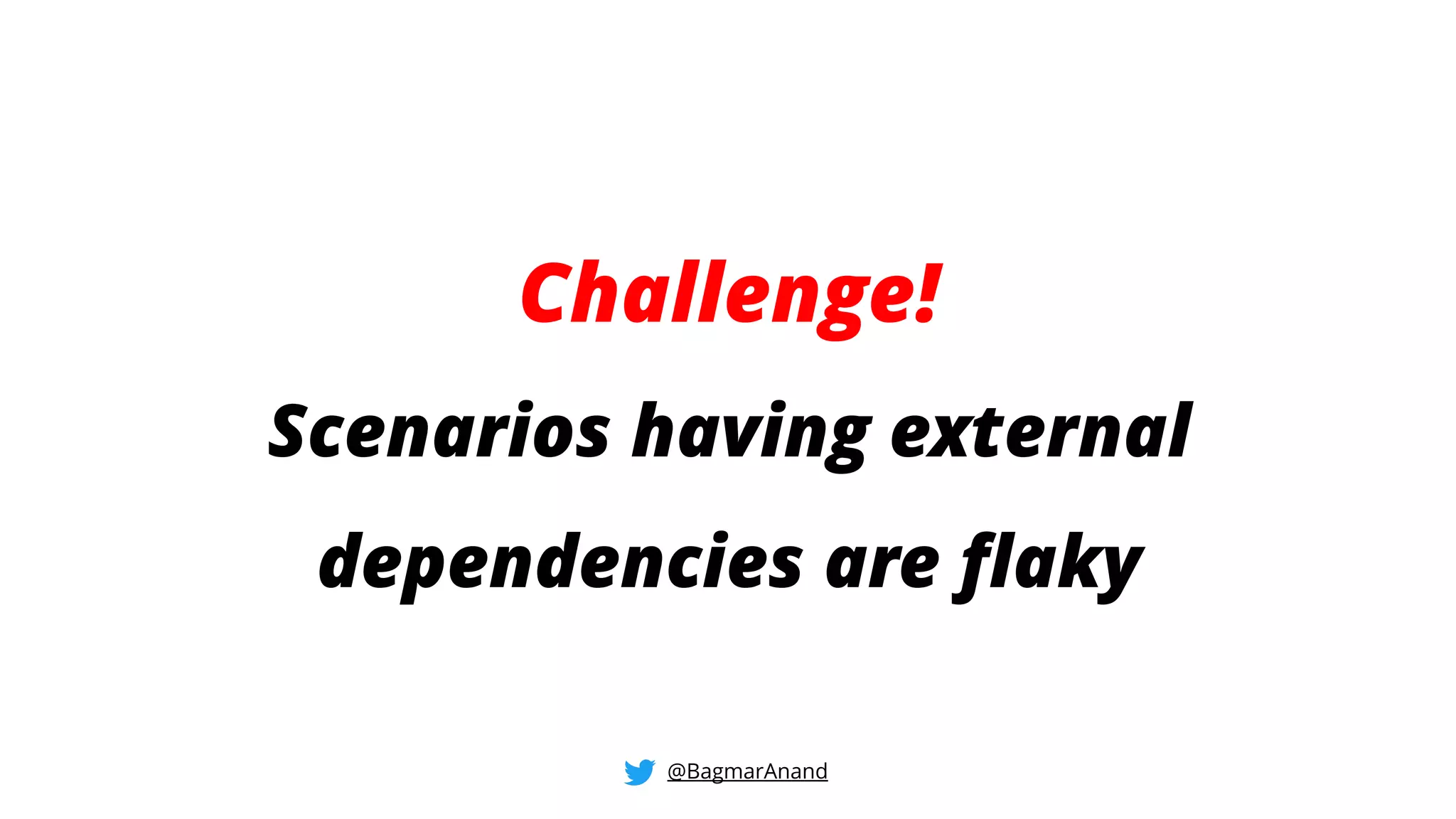 Challenge!
Scenarios having external
dependencies are flaky
@BagmarAnand
 
