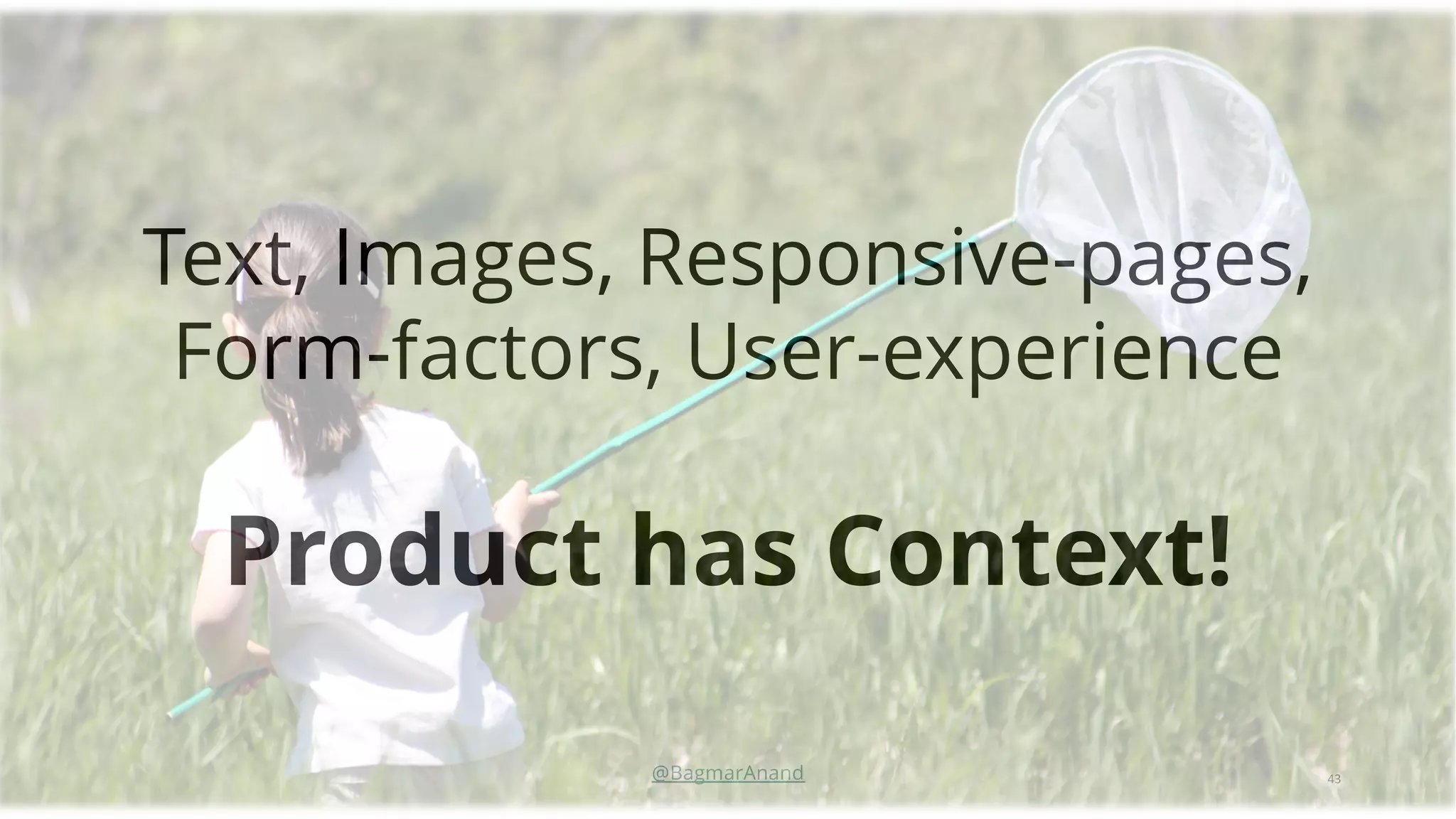 43
@BagmarAnand
Text, Images, Responsive-pages,
Form-factors, User-experience
Product has Context!
 