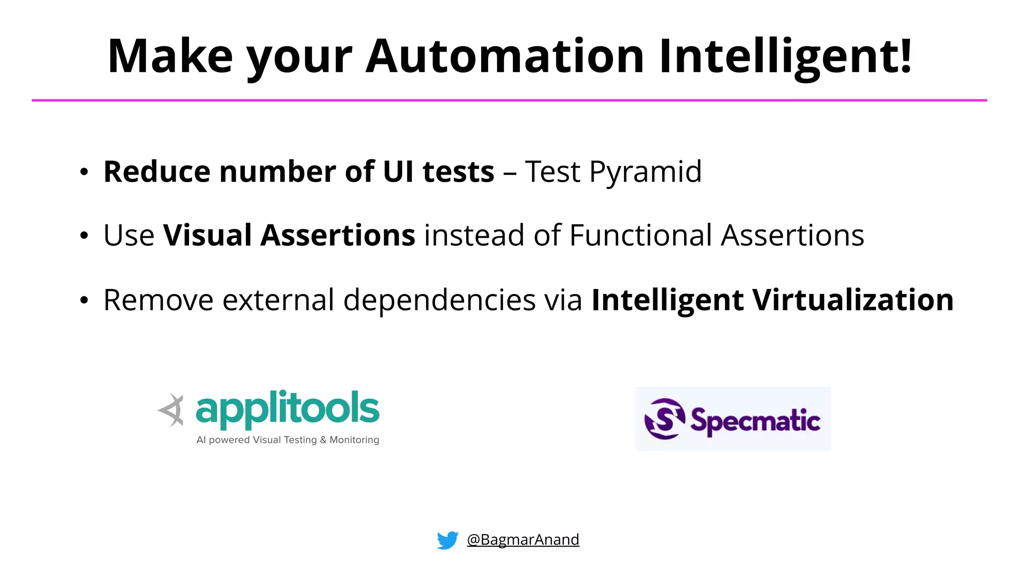• Reduce number of UI tests – Test Pyramid
• Use Visual Assertions instead of Functional Assertions
• Remove external dependencies via Intelligent Virtualization
Make your Automation Intelligent!
@BagmarAnand
 