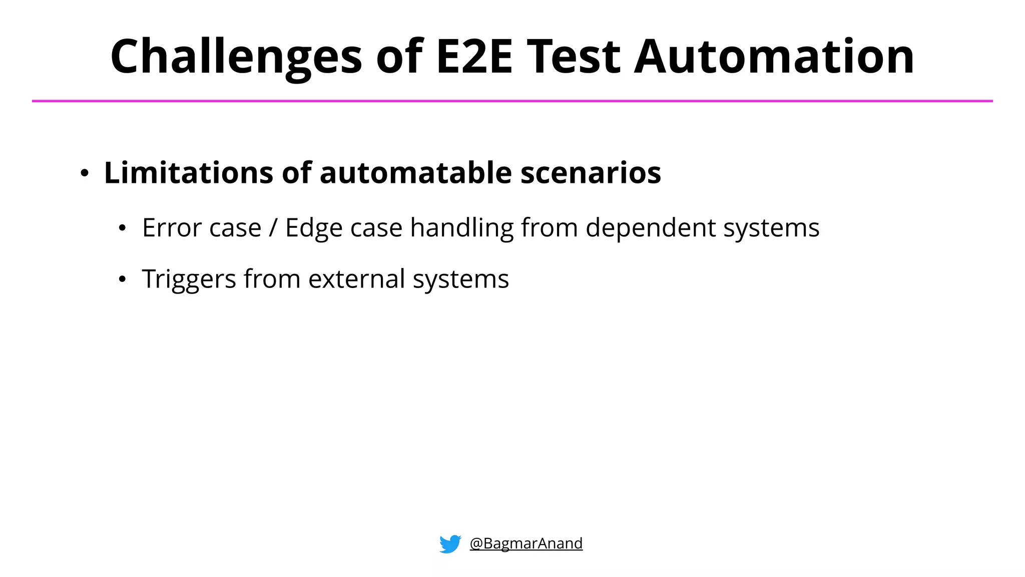• Limitations of automatable scenarios
• Error case / Edge case handling from dependent systems
• Triggers from external systems
Challenges of E2E Test Automation
@BagmarAnand
 