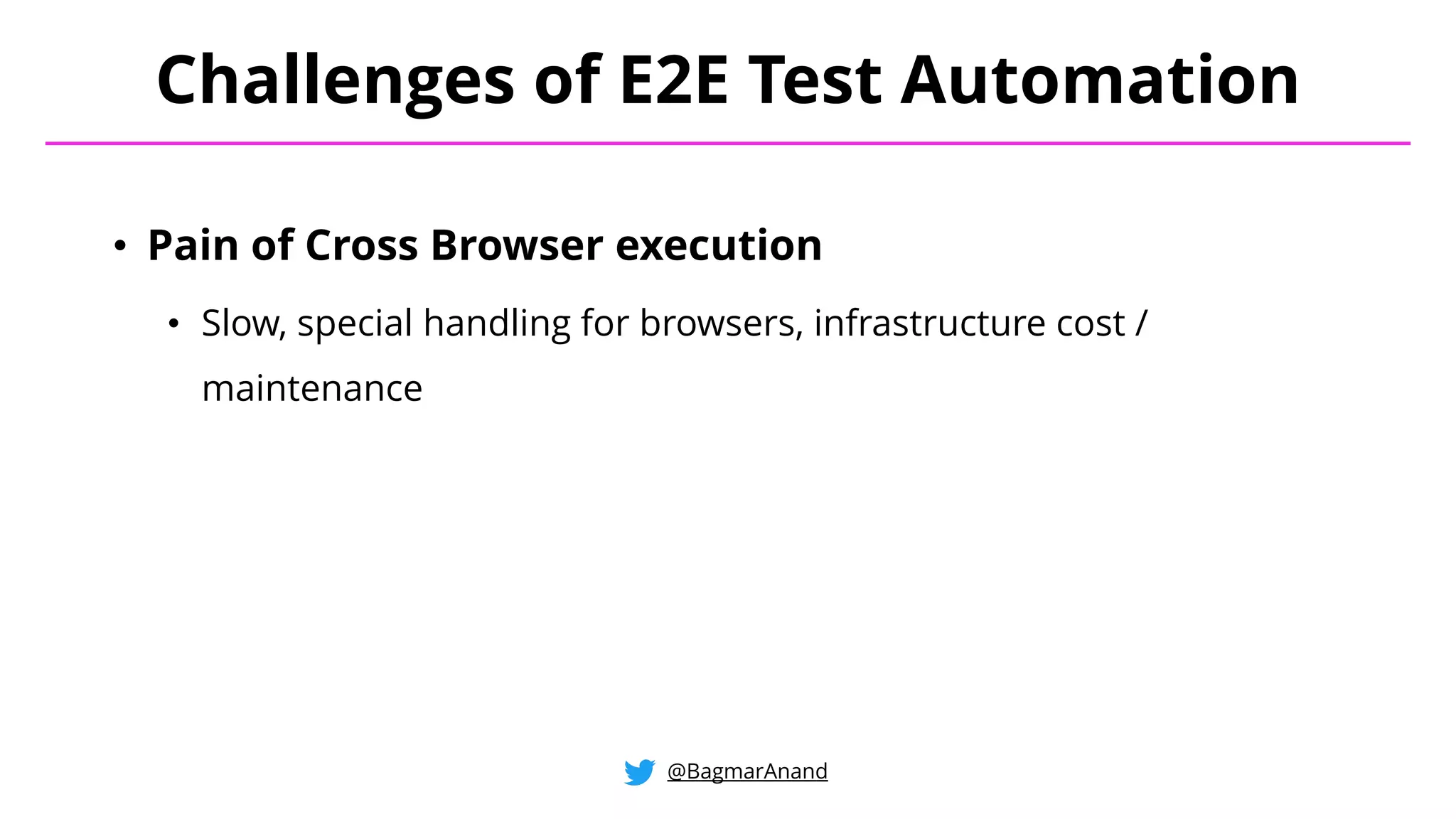 • Pain of Cross Browser execution
• Slow, special handling for browsers, infrastructure cost /
maintenance
Challenges of E2E Test Automation
@BagmarAnand
 