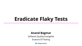 Eradicate Flaky Tests
@BagmarAnand
Anand Bagmar
Software Quality Evangelist
Essence Of Testing
 