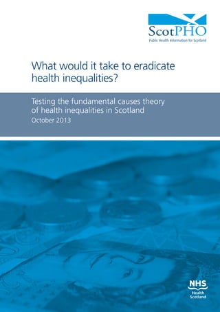 The short summary
is on page 6, with
highlights.

What would it take to eradicate
health inequalities?
Testing the fundamental causes theory
of health inequalities in Scotland
October 2013

1

 