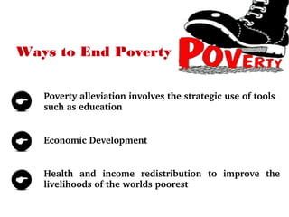 Ways to End Poverty
Poverty alleviation involves the strategic use of tools 
such as education
Economic Development
Health  and  income  redistribution  to  improve  the 
livelihoods of the worlds poorest
Poverty alleviation involves the strategic use of tools 
such as education
 