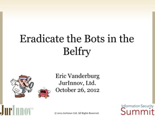 Eradicate the Bots in the
Belfry
Eric Vanderburg
JurInnov, Ltd.
October 26, 2012

© 2012 JurInnov Ltd. All Rights Reserved.

 