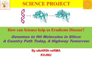 SCIENCE PROJECT

How can Science help us Eradicate Disease?
Genomes to Hit Molecules in Silico:
A Country Path Today, A Highway Tomorrow
By utkARSh veRMA
KVJNU

 