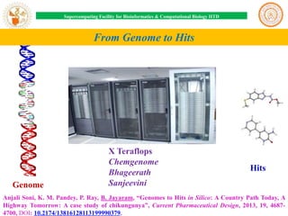 Supercomputing Facility for Bioinformatics & Computational Biology IITD

From Genome to Hits

Genome

X Teraflops
Chemgenome
Bhageerath
Sanjeevini

Hits

Anjali Soni, K. M. Pandey, P. Ray, B. Jayaram, “Genomes to Hits in Silico: A Country Path Today, A
Highway Tomorrow: A case study of chikungunya”, Current Pharmaceutical Design, 2013, 19, 46874700, DOI: 10.2174/13816128113199990379.

 