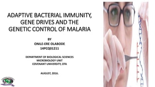 ADAPTIVE BACTERIAL IMMUNITY,
GENE DRIVES AND THE
GENETIC CONTROL OF MALARIA
BY
ONILE-ERE OLABODE
14PCQ01211
DEPARTMENT OF BIOLOGICAL SCIENCES
MICROBIOLOGY UNIT
COVENANT UNIVERSITY, OTA
AUGUST, 2016.
 