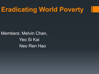 Eradicating World Poverty
Members: Melvin Chan,
Yeo Si Kai
Neo Ren Hao
 