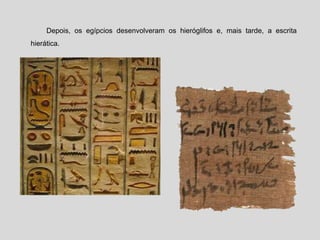 Depois, os egípcios desenvolveram os hieróglifos e, mais tarde, a escrita
hierática.
 