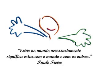 "Estar no mundo necessariamente significa estar com o mundo e com os outros."  Paulo Freire 