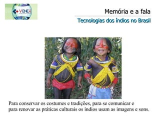 Memória e a fala Tecnologias dos índios no Brasil Para conservar os costumes e tradições, para se comunicar e  para renovar as práticas culturais os índios usam as imagens e sons.  