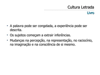 Cultura Letrada Livro A palavra pode ser congelada, a experiência pode ser descrita. Os sujeitos começam a extrair inferências. Mudanças na percepção, na representação, no raciocínio, na imaginação e na consciência de si mesmo. 