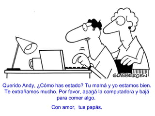 Querido Andy, ¿Cómo has estado? Tu mam á y yo estamos bien. Te extrañamos mucho. Por favor, apagá la computadora y bajá para comer algo.  Con amor,  tus papás. 